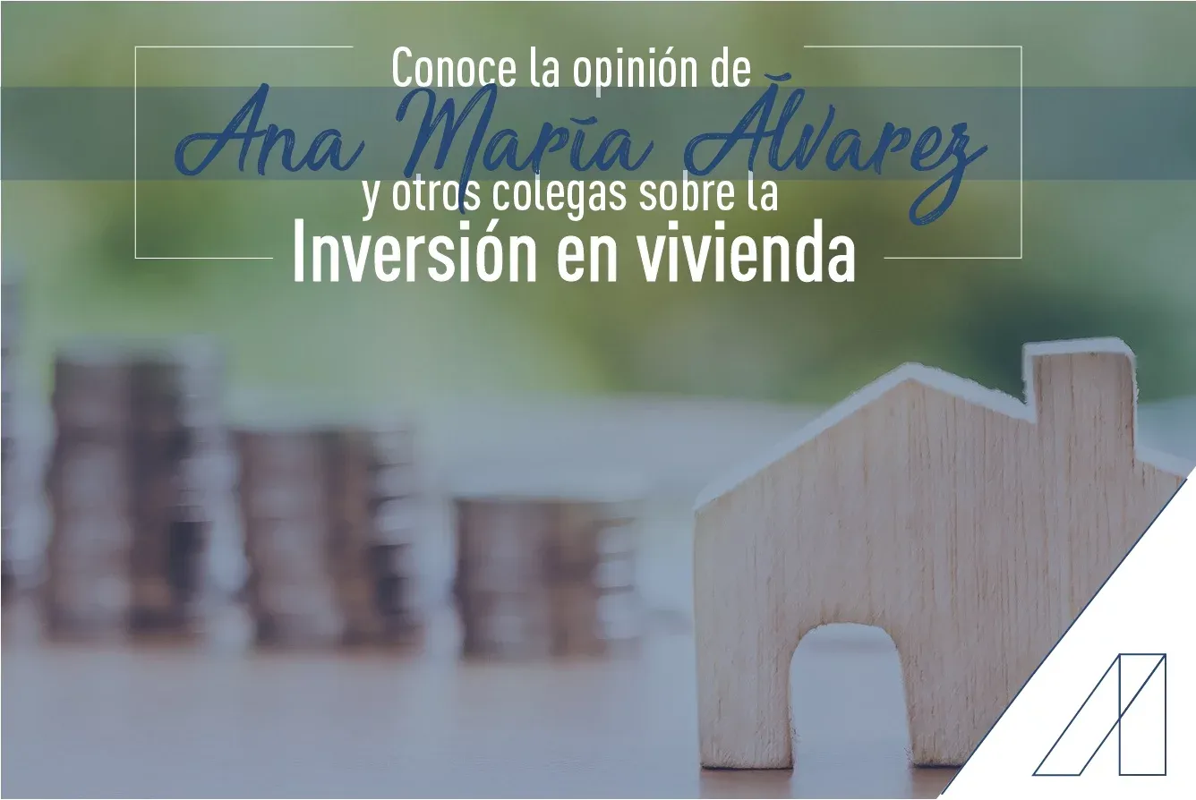 CONOCE LA OPINIÓN DE ANA MARÍA ÁLVAREZ Y OTROS COLEGAS SOBRE LA INVERSIÓN EN VIVIENDA